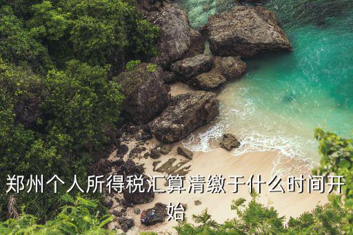 鄭州地稅什么時(shí)候交，鄭州個(gè)人所得稅匯算清繳于什么時(shí)間開(kāi)始