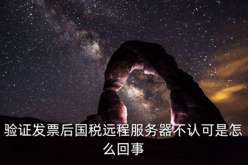 廣東國稅局認證的時候無法認證為什么，驗證發(fā)票后國稅遠程服務器不認可是怎么回事