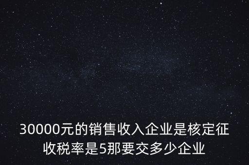 30000元的銷(xiāo)售收入企業(yè)是核定征收稅率是5那要交多少企業(yè)