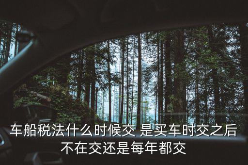 每年什么時(shí)候買車船稅，車船稅什么時(shí)候交比如要交2017年的是2016年12月31日前交還是
