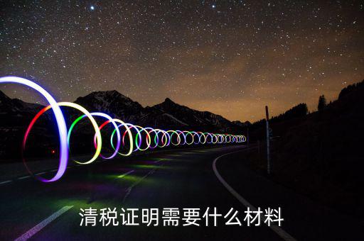 辦理清稅證明需要什么東西，清稅證明怎么辦理
