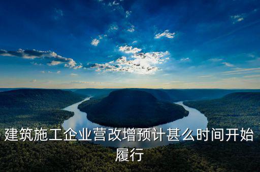 建安營(yíng)改增什么時(shí)間實(shí)施，建筑施工企業(yè)營(yíng)改增預(yù)計(jì)甚么時(shí)間開始履行