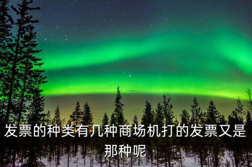 超市都什么類型的發(fā)票，發(fā)票的種類有幾種商場(chǎng)機(jī)打的發(fā)票又是那種呢