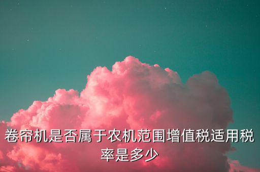 卷簾機(jī)按什么稅率征收，大棚用的卷簾機(jī)是不是在免征增值稅范圍