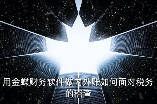 用金蝶財(cái)務(wù)軟件做內(nèi)外賬如何面對稅務(wù)的稽查