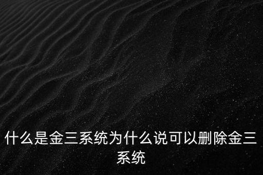 什么是國(guó)稅金三系統(tǒng)，什么是金三系統(tǒng)為什么說(shuō)可以刪除金三系統(tǒng)