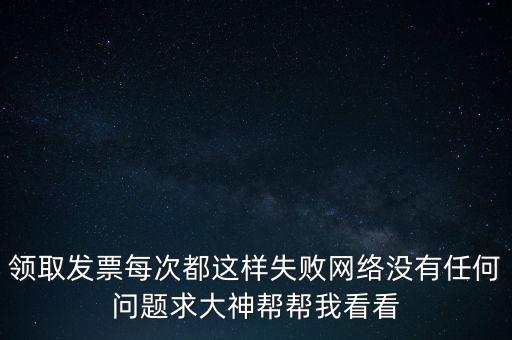 網(wǎng)上發(fā)票申領(lǐng)后為什么用不了，領(lǐng)取發(fā)票每次都這樣失敗網(wǎng)絡沒有任何問題求大神幫幫我看看