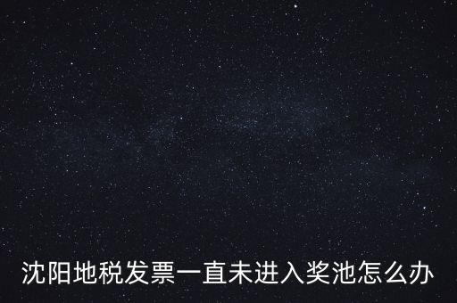 發(fā)票未進(jìn)入獎池為什么，沈陽地稅發(fā)票一直未進(jìn)入獎池怎么辦