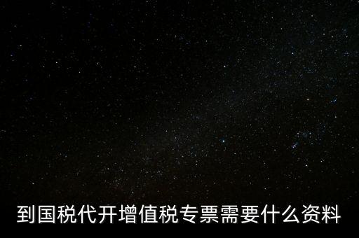 代開增值稅專票帶什么資料，去國(guó)稅局辦理代開增值稅專用發(fā)票都需要帶什么資料