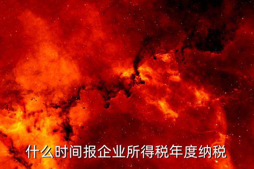 年稅什么時(shí)候報(bào)，年度季度企業(yè)所得稅申報(bào)時(shí)間