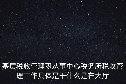 基層稅務(wù)所是干什么的，基層稅收管理職從事中心稅務(wù)所稅收管理工作具體是干什么是在大廳