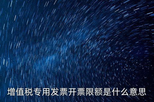 什么是限額發(fā)票，增值稅專用發(fā)票開票限額是什么意思