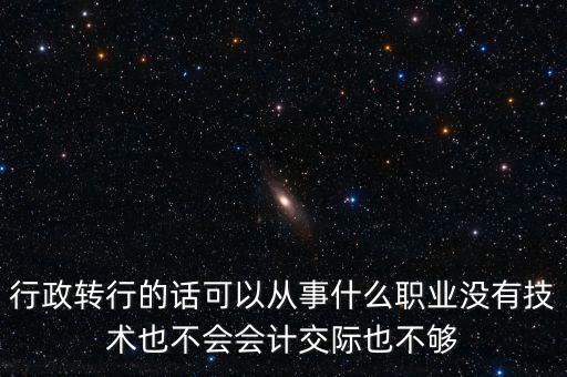 行政轉(zhuǎn)行的話可以從事什么職業(yè)沒有技術(shù)也不會會計(jì)交際也不夠