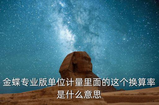 換算比與折算率有什么區(qū)別，金蝶專(zhuān)業(yè)版單位計(jì)量里面的這個(gè)換算率是什么意思