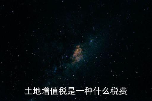土增稅是什么，土地增值稅是一種什么稅費(fèi)
