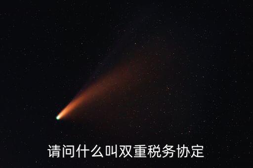 雙重征稅協(xié)定是什么，請問什么叫雙重稅務(wù)協(xié)定