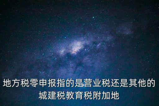 地稅零申報(bào)報(bào)什么稅，地方稅零申報(bào)指的是營(yíng)業(yè)稅還是其他的城建稅教育稅附加地