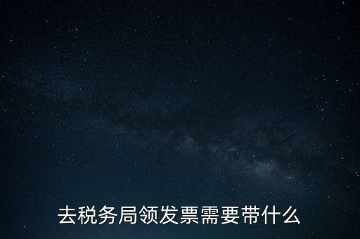 稅務領票是需要帶什么，去稅務局領發(fā)票需要帶什么資料去