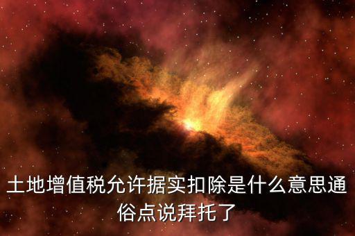 據(jù)實扣除什么意思，土地增值稅允許據(jù)實扣除是什么意思通俗點說拜托了