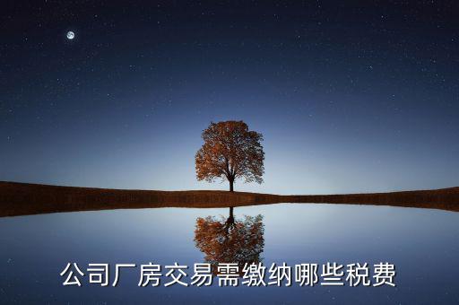 單位買廠房需要繳納稅什么稅，公司廠房交易需繳納哪些稅費