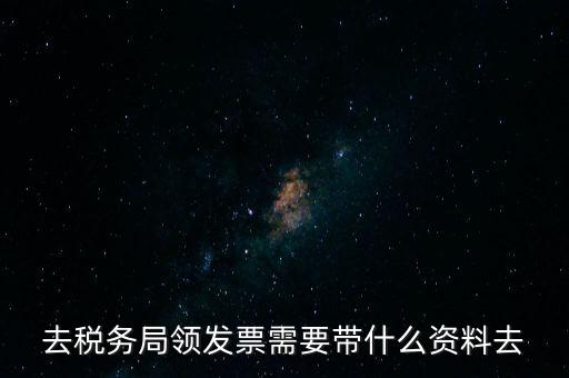 領(lǐng)發(fā)票都要帶什么東西，去稅務(wù)局領(lǐng)發(fā)票需要帶什么資料去