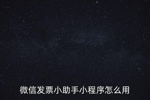 國稅發(fā)票助手是什么意思，微信發(fā)票小助手小程序怎么用