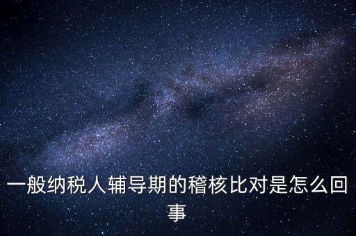 什么是交叉稽核比對，輔導(dǎo)期的進(jìn)項(xiàng)稅交叉稽核對比
