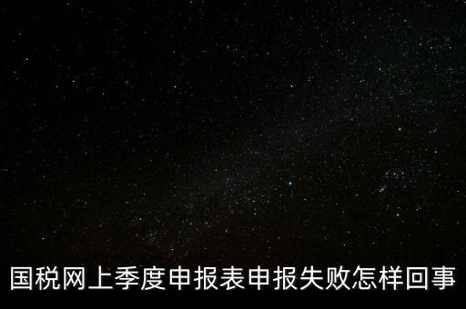 國稅網上季度申報表申報失敗怎樣回事