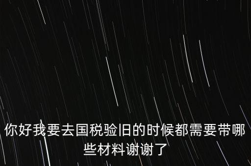 卷式發(fā)票驗舊要帶什么，你好我要去國稅驗舊的時候都需要帶哪些材料謝謝了