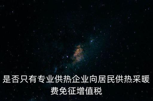 什么是兼營供熱企業(yè)，是否只有專業(yè)供熱企業(yè)向居民供熱采暖費(fèi)免征增值稅
