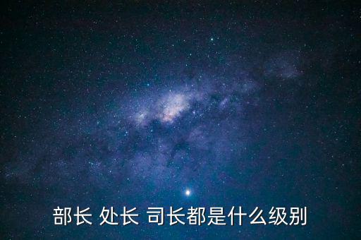 國(guó)稅總局處長(zhǎng)什么級(jí)別，部長(zhǎng) 處長(zhǎng) 司長(zhǎng)都是什么級(jí)別