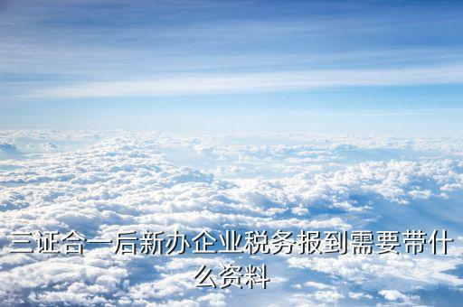 三證合一稅務(wù)需要什么，一般納稅人辦理三證合一需要什么資料