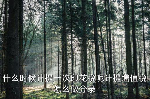 印花稅什么時(shí)候計(jì)提，印花稅需要計(jì)提嗎