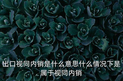 出口什么情況視同內(nèi)銷(xiāo)，出口視同內(nèi)銷(xiāo)是什么意思什么情況下是屬于視同內(nèi)銷(xiāo)