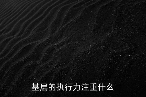 基層的執(zhí)行力注重什么，基層的執(zhí)行力注重什么