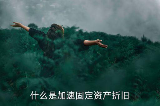 固定資產(chǎn)加速折舊什么意思，什么是加速固定資產(chǎn)折舊