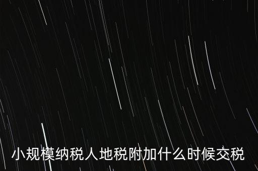 什么時候交附加稅，小規(guī)模納稅人地稅附加什么時候交稅