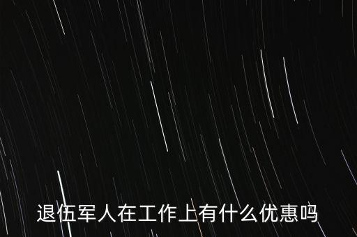公司招聘退伍軍人有什么優(yōu)惠，退伍軍人在工作上有什么優(yōu)惠嗎