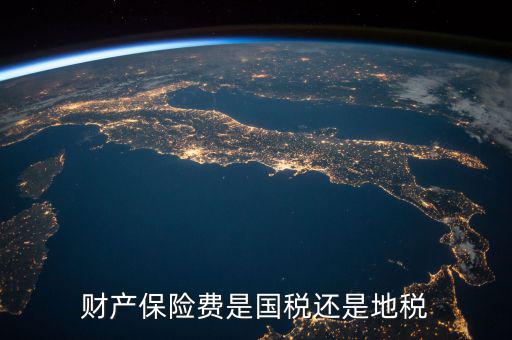 財產(chǎn)保險稅是什么，財產(chǎn)保險費是國稅還是地稅