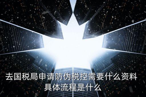 防偽稅控服務是什么，去國稅局申請防偽稅控需要什么資料 具體流程是什么