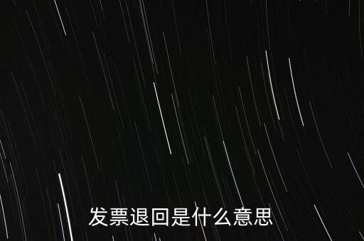為什么出現(xiàn)退回發(fā)票，發(fā)票退回是什么意思
