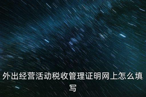繳銷外管證要填什么表，外出經(jīng)營(yíng)活動(dòng)稅收管理證明網(wǎng)上怎么填寫