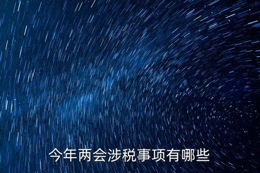 涉稅事項分為什么，今年兩會涉稅事項有哪些