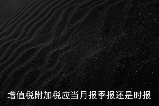 增值稅附加稅什么時候申報，免抵退免抵額什么時候申報附加稅