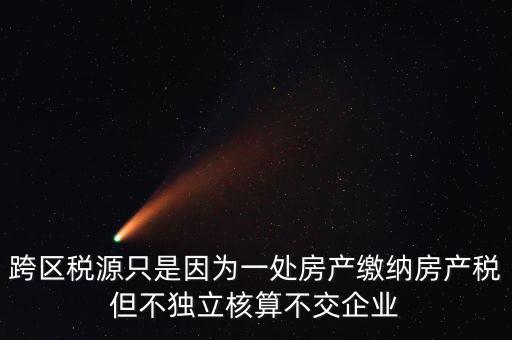 什么情況需要跨區(qū)稅源登記，跨區(qū)稅源只是因?yàn)橐惶幏慨a(chǎn)繳納房產(chǎn)稅但不獨(dú)立核算不交企業(yè)