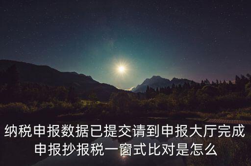 納稅申報(bào)數(shù)據(jù)已提交請到申報(bào)大廳完成申報(bào)抄報(bào)稅一窗式比對(duì)是怎么