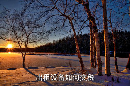 出租閑置設(shè)備應繳納什么稅，設(shè)備租賃交什么稅