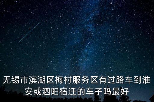 無(wú)錫市濱湖區(qū)梅村服務(wù)區(qū)有過(guò)路車到淮安或泗陽(yáng)宿遷的車子嗎最好