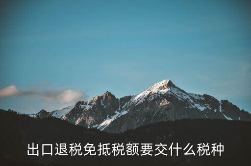 免抵額交什么稅，當免抵額等于應退稅額時要交附加稅而退稅是按出口額乘以退稅