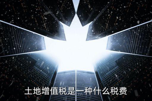 土地增值稅是什么稅，土地增值稅是一種什么稅費(fèi)